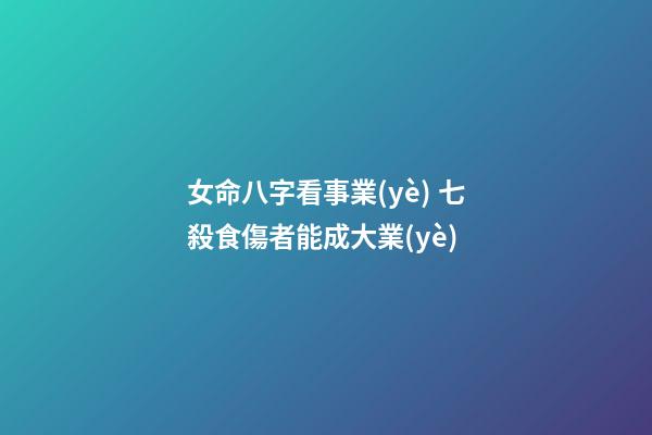 女命八字看事業(yè) 七殺食傷者能成大業(yè)
